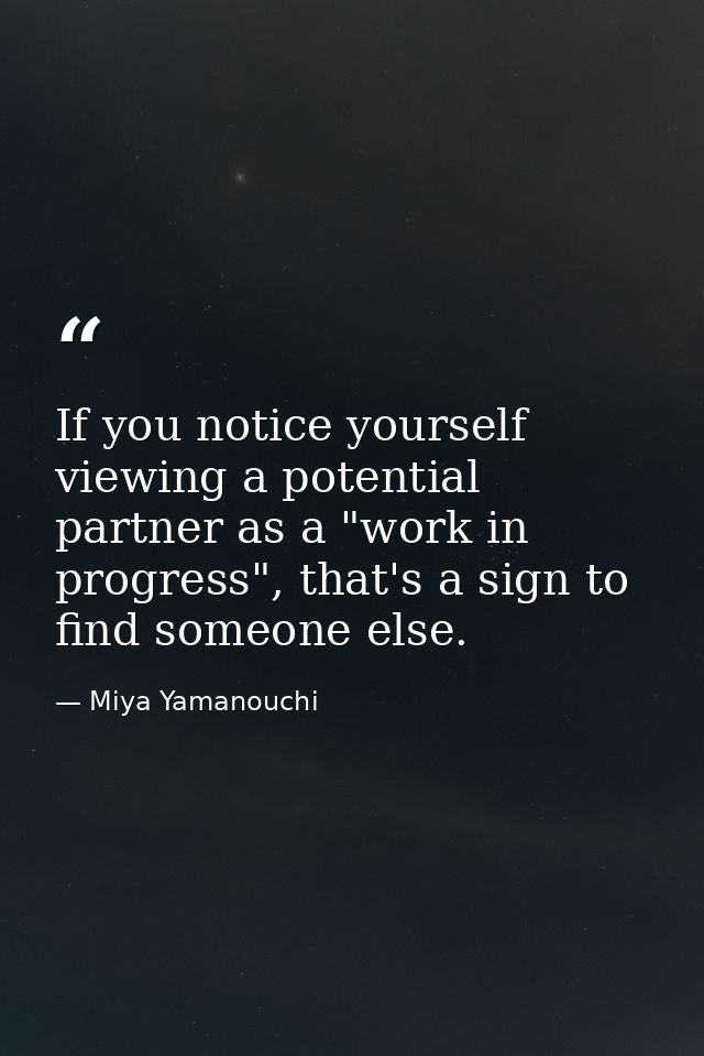 If you notice yourself viewing a potential partner as a "work in progress", that's a sign to find someone else. — Miya Yamanouchi