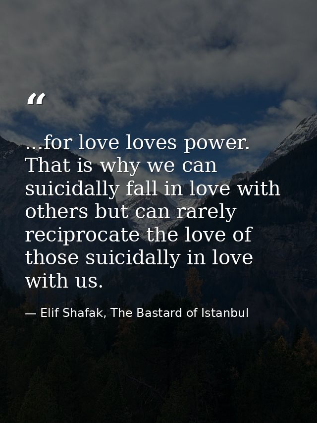 ...for love loves power. That is why we can suicidally fall in love with others but can rarely reciprocate the love of t — Elif Shafak, The Bastard of Istanbul
