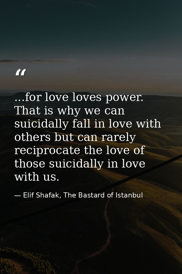 ...for love loves power. That is why we can suicidally fall in love with others but can rarely reciprocate the love of t — Elif Shafak, The Bastard of Istanbul