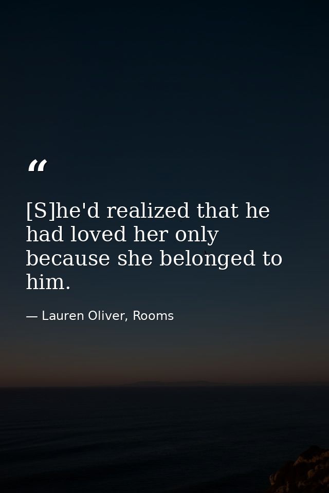 [S]he'd realized that he had loved her only because she belonged to him. — Lauren Oliver, Rooms