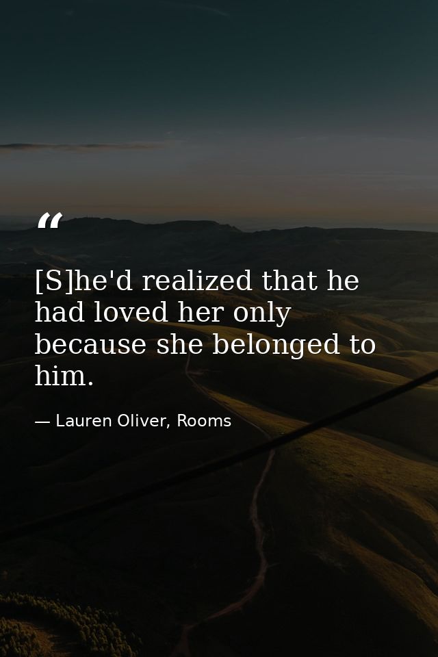 [S]he'd realized that he had loved her only because she belonged to him. — Lauren Oliver, Rooms