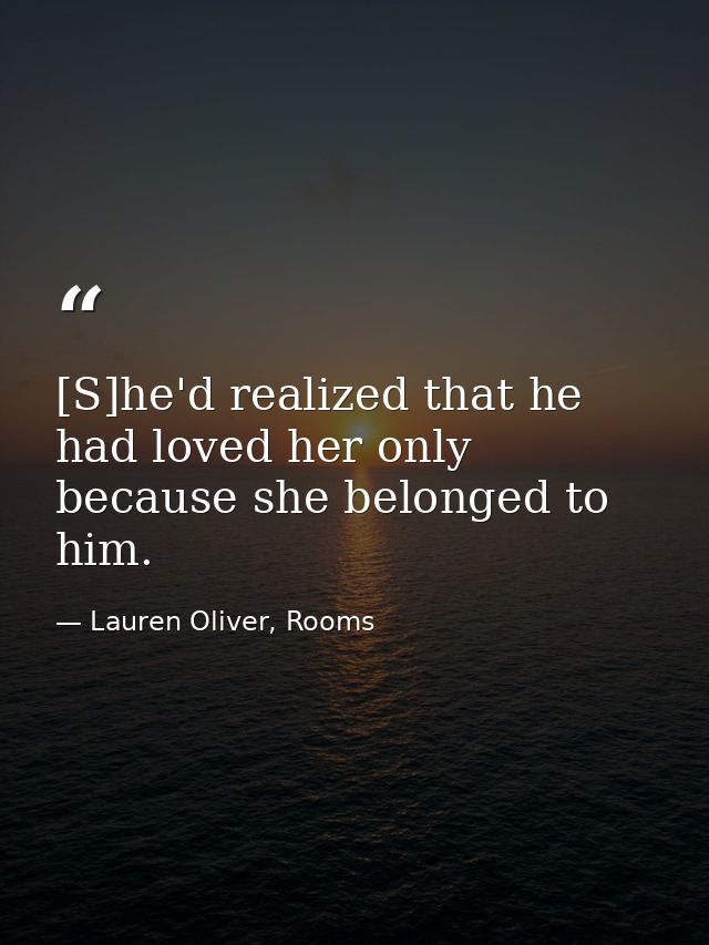 [S]he'd realized that he had loved her only because she belonged to him. — Lauren Oliver, Rooms