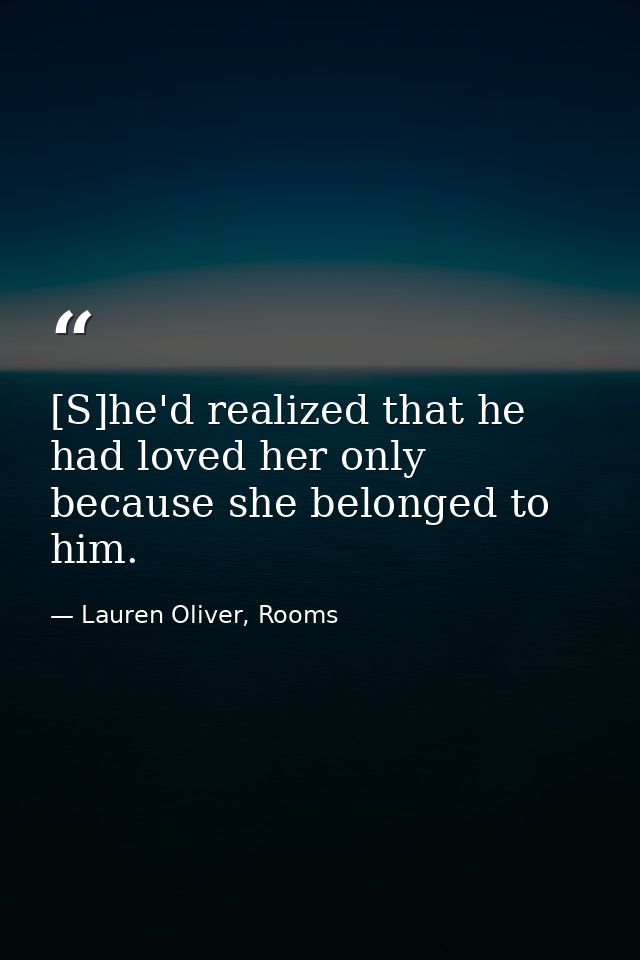 [S]he'd realized that he had loved her only because she belonged to him. — Lauren Oliver, Rooms