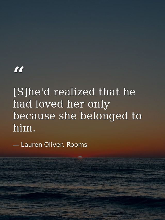 [S]he'd realized that he had loved her only because she belonged to him. — Lauren Oliver, Rooms