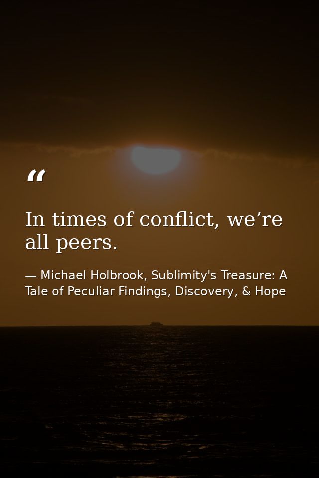 In times of conflict, we’re all peers. — Michael Holbrook, Sublimity's Treasure: A Tale of Peculiar Findings, Discovery, & Hope