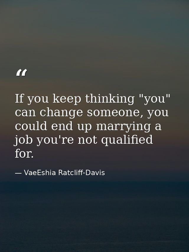 If you keep thinking "you" can change someone, you could end up marrying a job you're not qualified for. — VaeEshia Ratcliff-Davis