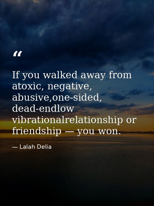 If you walked away from atoxic, negative, abusive,one-sided, dead-endlow vibrationalrelationship or friendship — you won — Lalah Delia