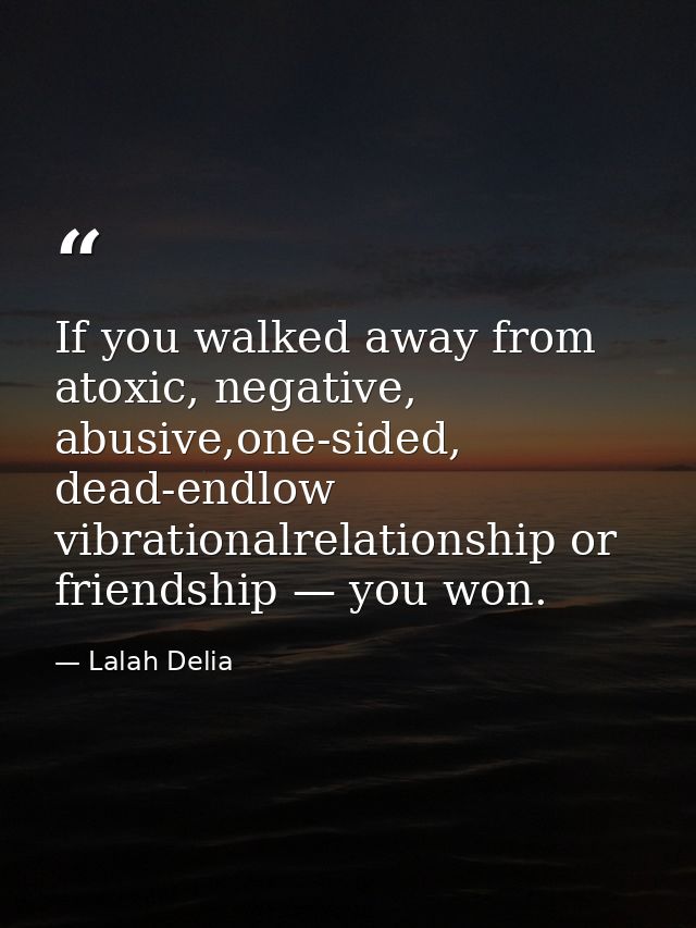 If you walked away from atoxic, negative, abusive,one-sided, dead-endlow vibrationalrelationship or friendship — you won — Lalah Delia