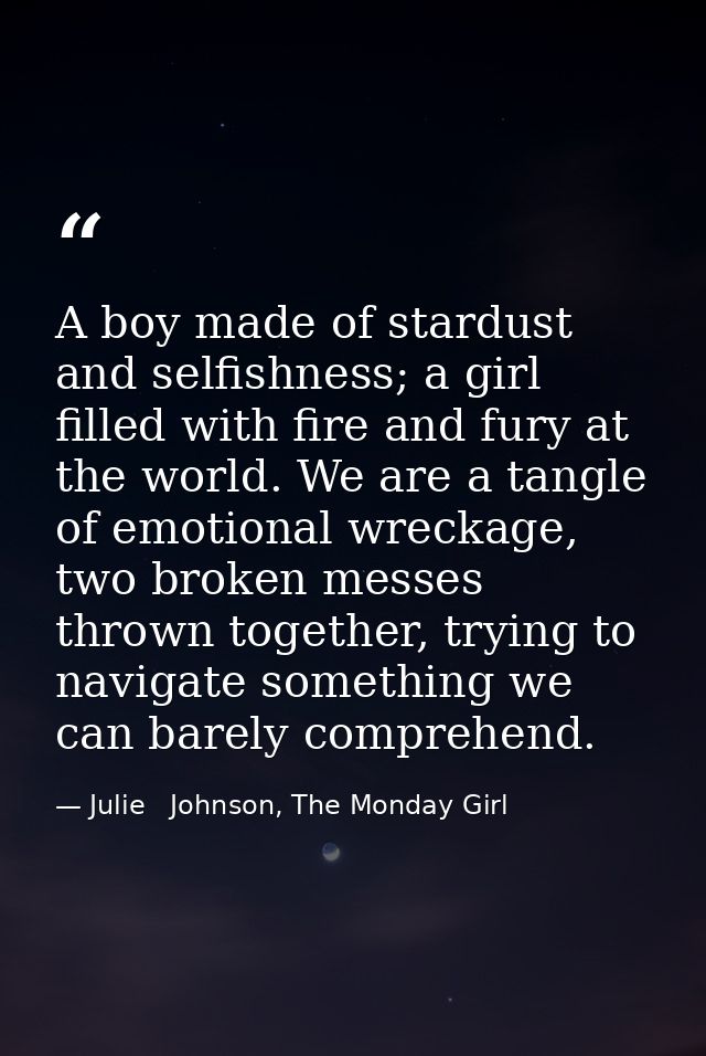 A boy made of stardust and selfishness; a girl filled with fire and fury at the world. We are a tangle of emotional wrec — Julie   Johnson, The Monday Girl