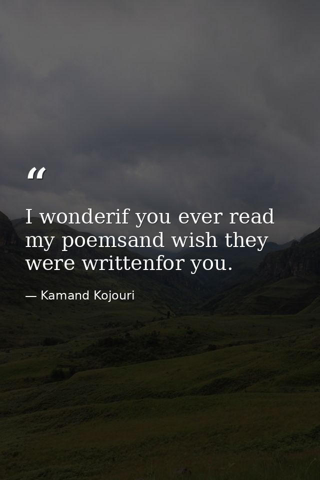 I wonderif you ever read my poemsand wish they were writtenfor you. — Kamand Kojouri