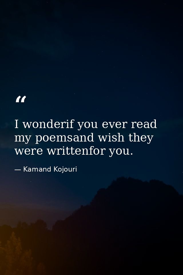 I wonderif you ever read my poemsand wish they were writtenfor you. — Kamand Kojouri