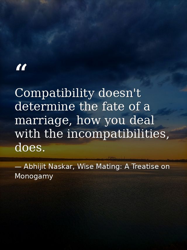 Compatibility doesn't determine the fate of a marriage, how you deal with the incompatibilities, does. — Abhijit Naskar, Wise Mating: A Treatise on Monogamy