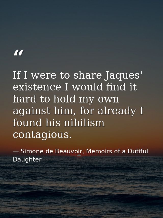 If I were to share Jaques' existence I would find it hard to hold my own against him, for already I found his nihilism c — Simone de Beauvoir, Memoirs of a Dutiful Daughter
