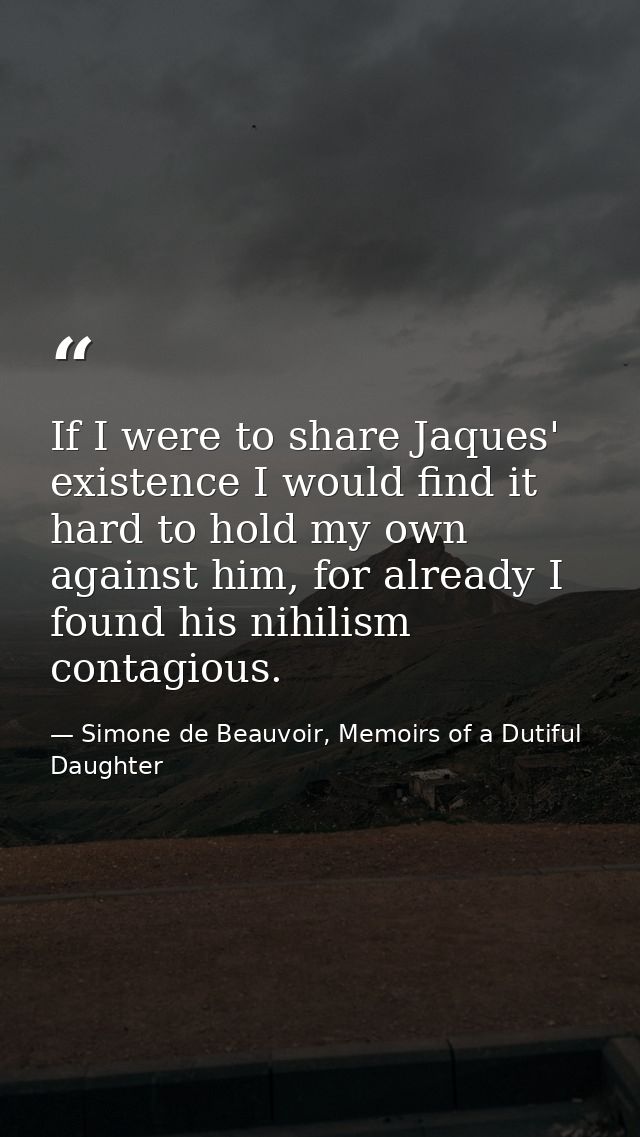 If I were to share Jaques' existence I would find it hard to hold my own against him, for already I found his nihilism c — Simone de Beauvoir, Memoirs of a Dutiful Daughter