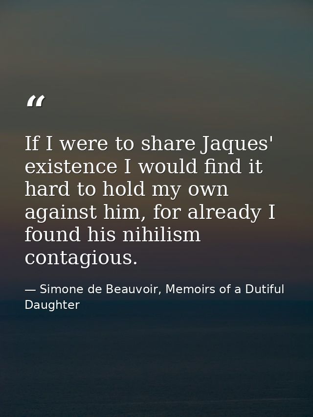 If I were to share Jaques' existence I would find it hard to hold my own against him, for already I found his nihilism c — Simone de Beauvoir, Memoirs of a Dutiful Daughter