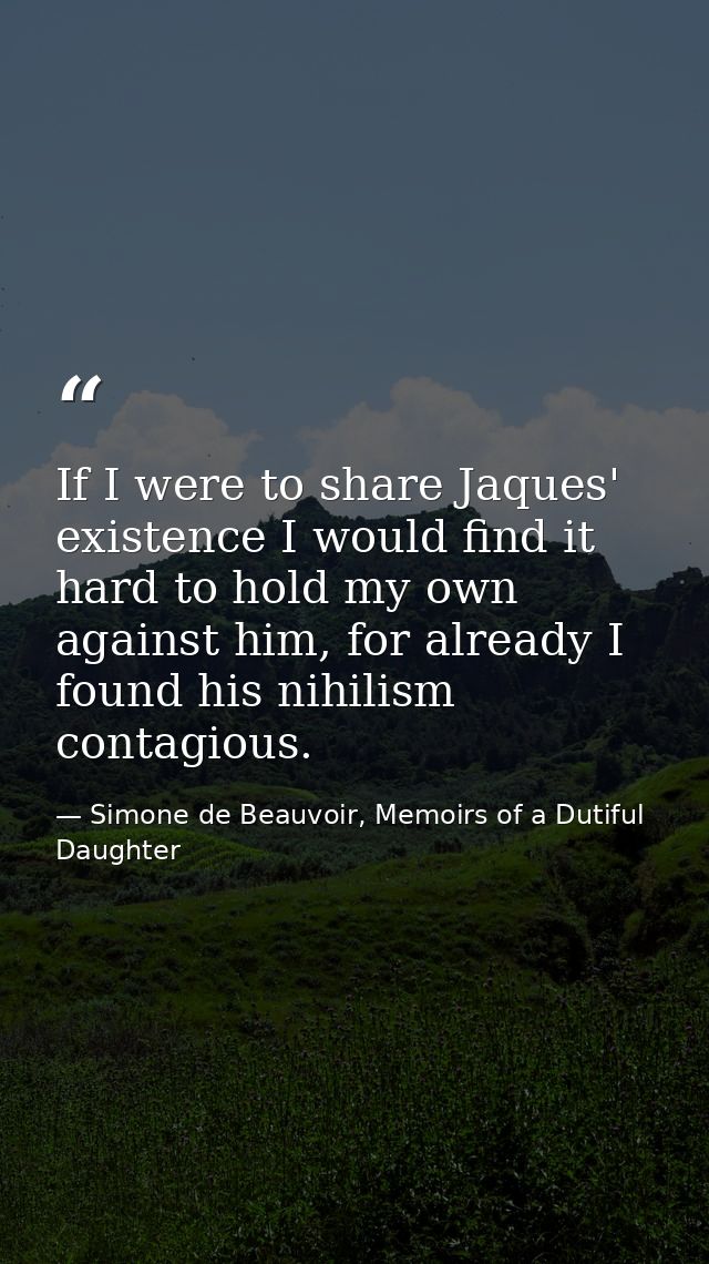 If I were to share Jaques' existence I would find it hard to hold my own against him, for already I found his nihilism c — Simone de Beauvoir, Memoirs of a Dutiful Daughter