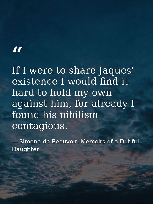 If I were to share Jaques' existence I would find it hard to hold my own against him, for already I found his nihilism c — Simone de Beauvoir, Memoirs of a Dutiful Daughter