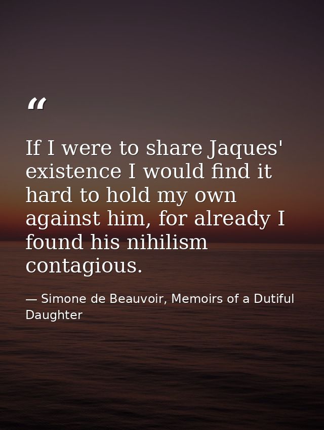 If I were to share Jaques' existence I would find it hard to hold my own against him, for already I found his nihilism c — Simone de Beauvoir, Memoirs of a Dutiful Daughter
