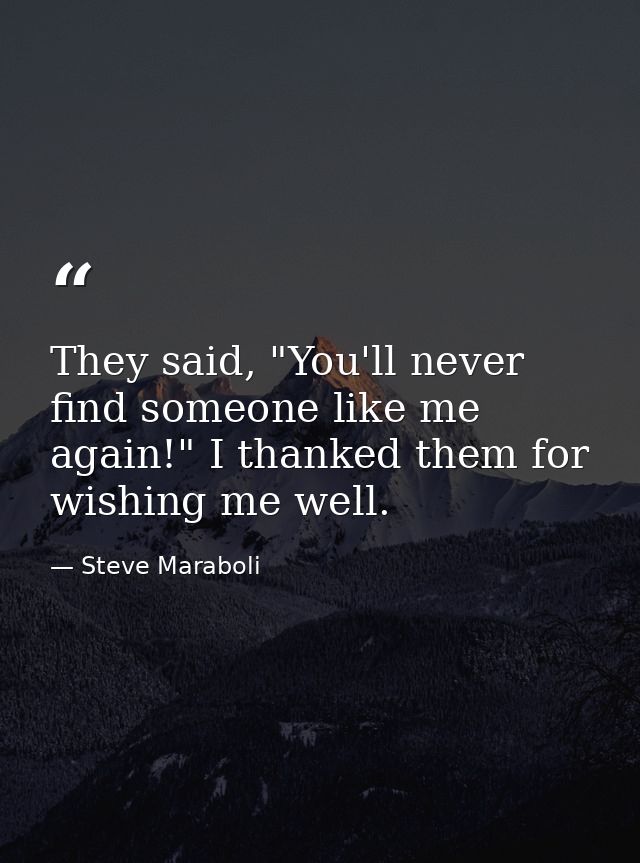 They said, "You'll never find someone like me again!" I thanked them for wishing me well. — Steve Maraboli