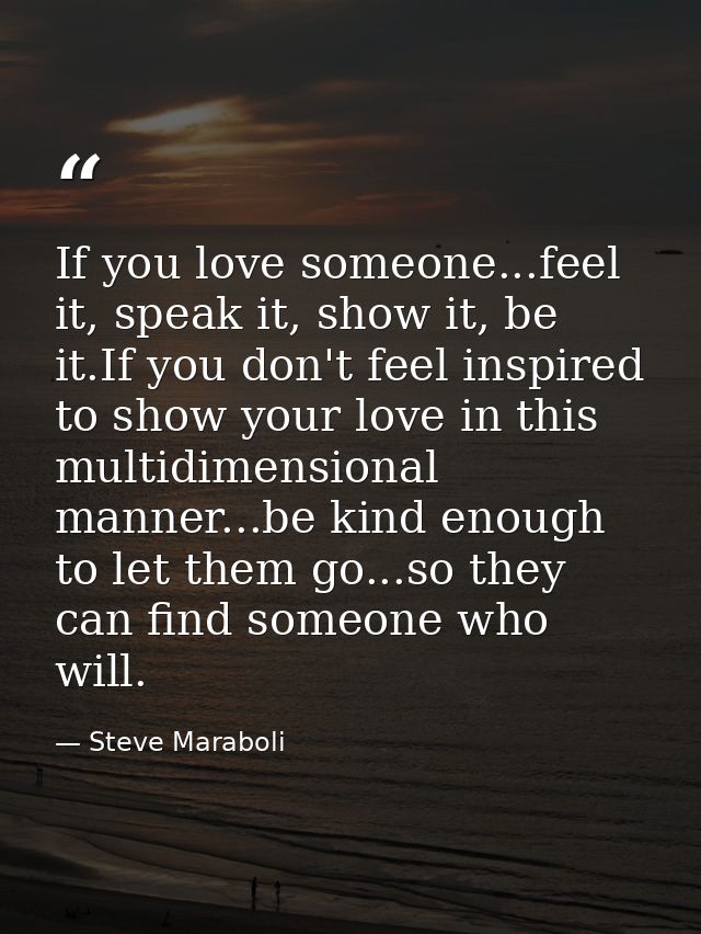 If you love someone...feel it, speak it, show it, be it.If you don't feel inspired to show your love in this multidimens — Steve Maraboli