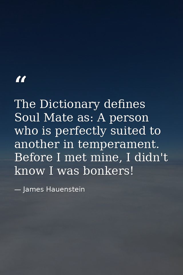 The Dictionary defines Soul Mate as: A person who is perfectly suited to another in temperament. Before I met mine, I di — James Hauenstein
