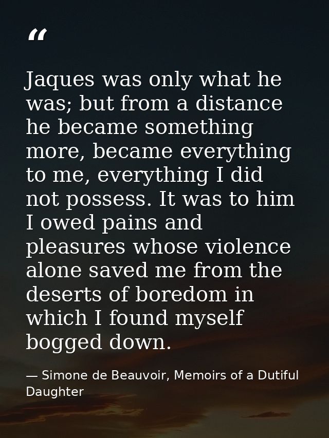 Jaques was only what he was; but from a distance he became something more, became everything to me, everything I did not — Simone de Beauvoir, Memoirs of a Dutiful Daughter