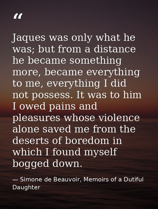 Jaques was only what he was; but from a distance he became something more, became everything to me, everything I did not — Simone de Beauvoir, Memoirs of a Dutiful Daughter