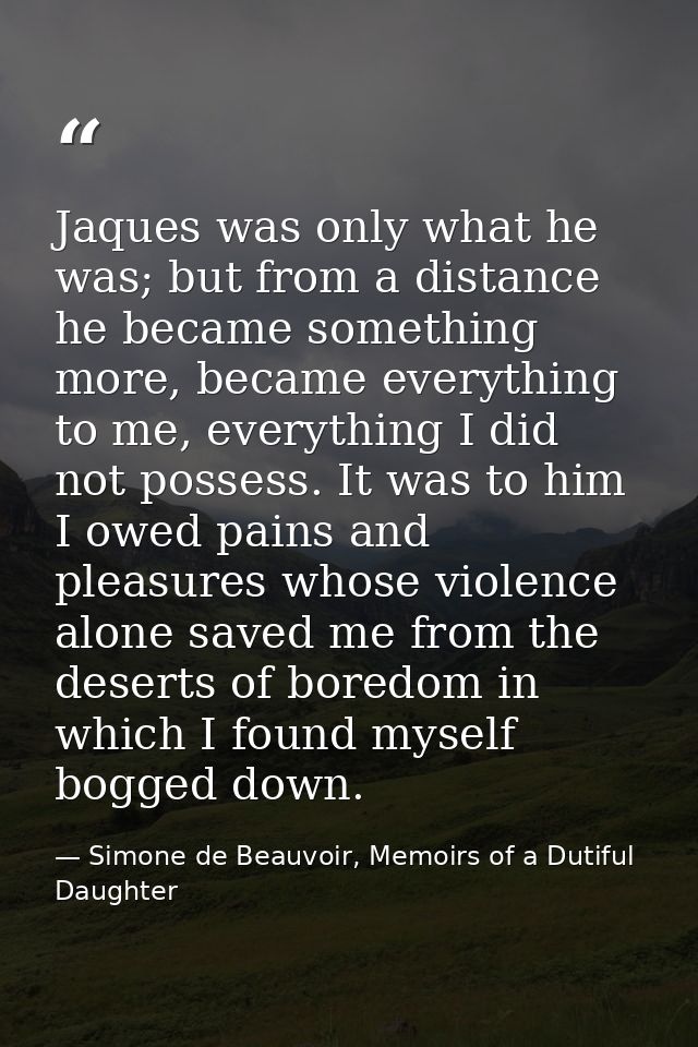 Jaques was only what he was; but from a distance he became something more, became everything to me, everything I did not — Simone de Beauvoir, Memoirs of a Dutiful Daughter