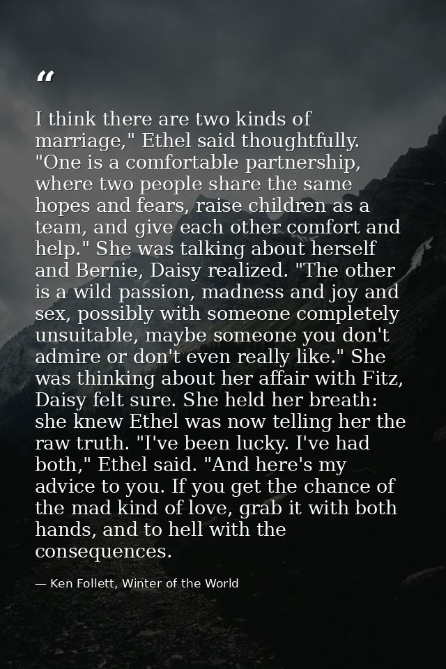 I think there are two kinds of marriage," Ethel said thoughtfully. "One is a comfortable partnership, where two people s — Ken Follett, Winter of the World