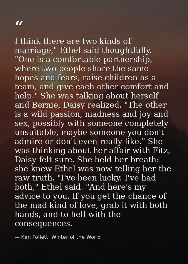 I think there are two kinds of marriage," Ethel said thoughtfully. "One is a comfortable partnership, where two people s — Ken Follett, Winter of the World