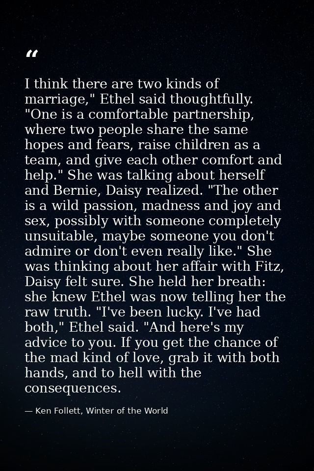 I think there are two kinds of marriage," Ethel said thoughtfully. "One is a comfortable partnership, where two people s — Ken Follett, Winter of the World