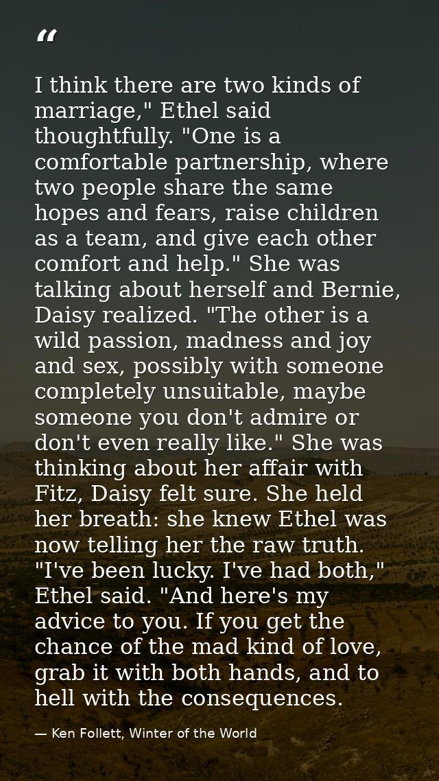 I think there are two kinds of marriage," Ethel said thoughtfully. "One is a comfortable partnership, where two people s — Ken Follett, Winter of the World
