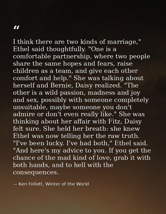 I think there are two kinds of marriage," Ethel said thoughtfully. "One is a comfortable partnership, where two people s — Ken Follett, Winter of the World