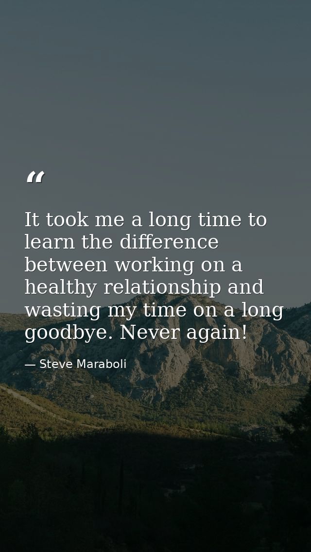 It took me a long time to learn the difference between working on a healthy relationship and wasting my time on a long g — Steve Maraboli