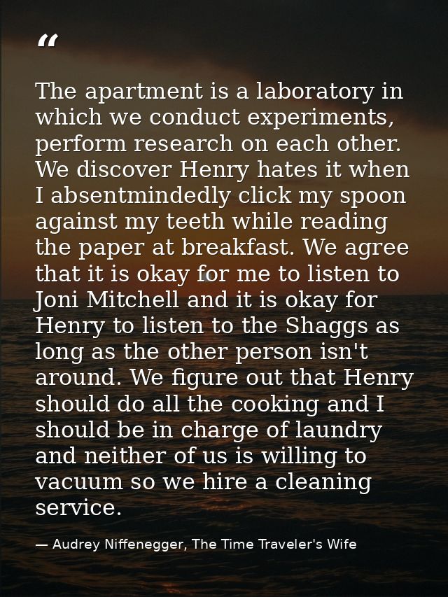 The apartment is a laboratory in which we conduct experiments, perform research on each other. We discover Henry hates i — Audrey Niffenegger, The Time Traveler's Wife