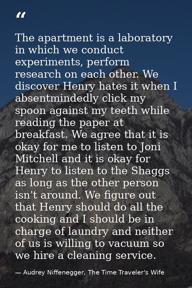 The apartment is a laboratory in which we conduct experiments, perform research on each other. We discover Henry hates i — Audrey Niffenegger, The Time Traveler's Wife