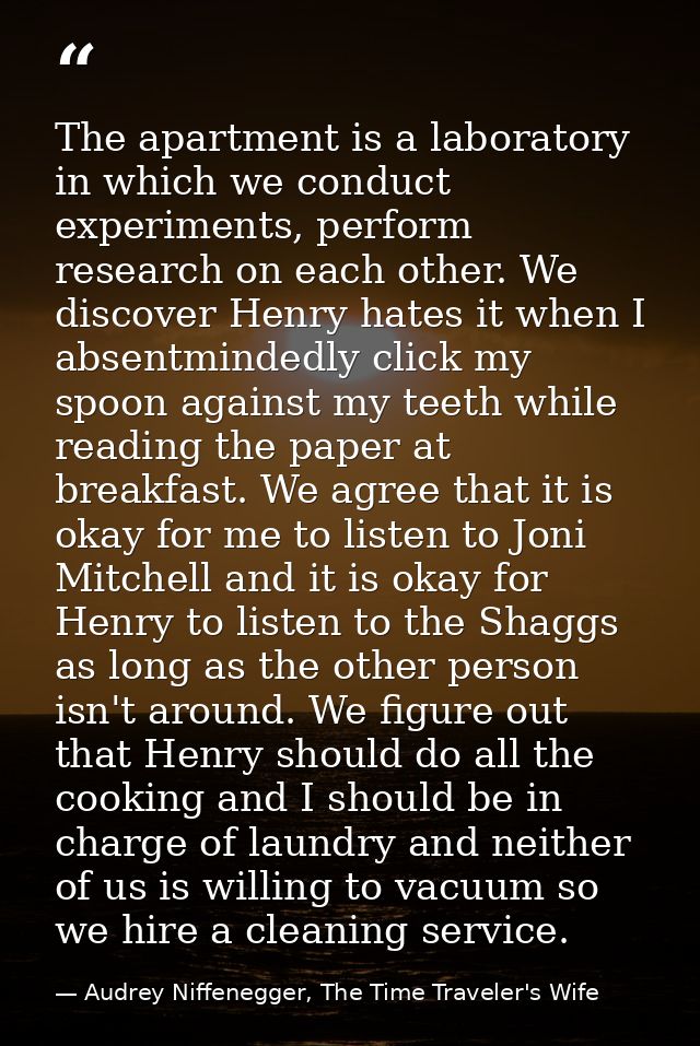 The apartment is a laboratory in which we conduct experiments, perform research on each other. We discover Henry hates i — Audrey Niffenegger, The Time Traveler's Wife