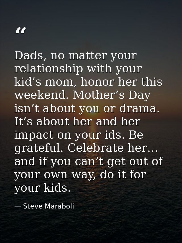 Dads, no matter your relationship with your kid’s mom, honor her this weekend. Mother’s Day isn’t about you or drama. It — Steve Maraboli