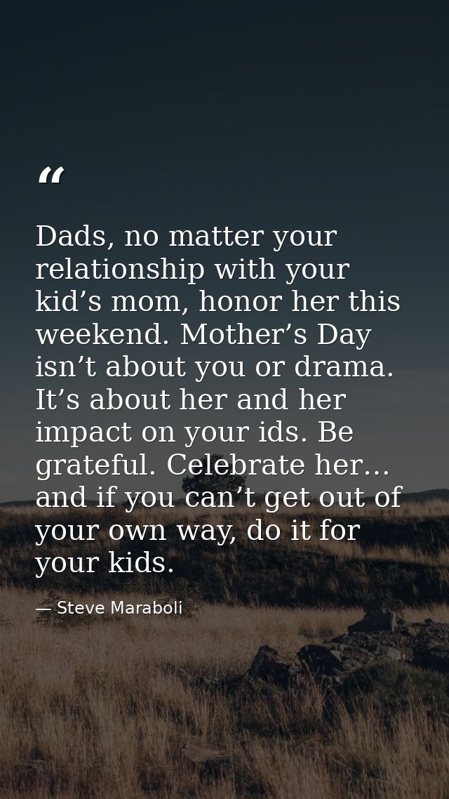 Dads, no matter your relationship with your kid’s mom, honor her this weekend. Mother’s Day isn’t about you or drama. It — Steve Maraboli