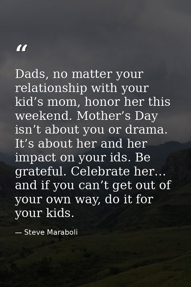 Dads, no matter your relationship with your kid’s mom, honor her this weekend. Mother’s Day isn’t about you or drama. It — Steve Maraboli