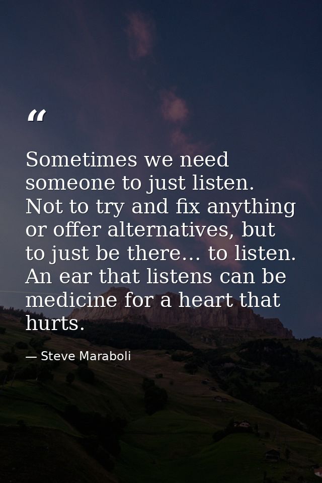 Sometimes we need someone to just listen. Not to try and fix anything or offer alternatives, but to just be there… to li — Steve Maraboli