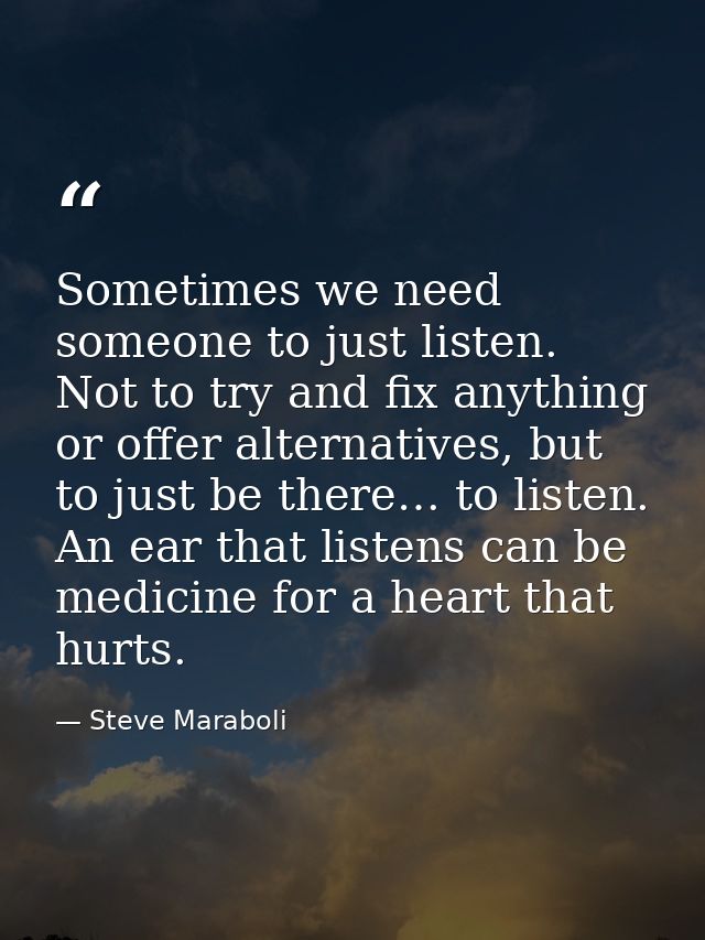 Sometimes we need someone to just listen. Not to try and fix anything or offer alternatives, but to just be there… to li — Steve Maraboli