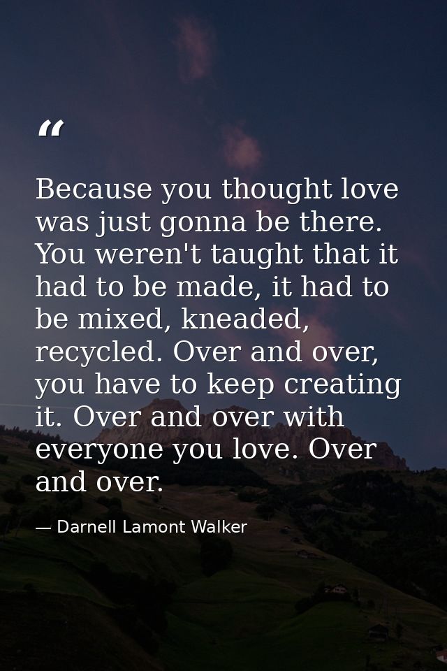 Because you thought love was just gonna be there. You weren't taught that it had to be made, it had to be mixed, kneaded — Darnell Lamont Walker