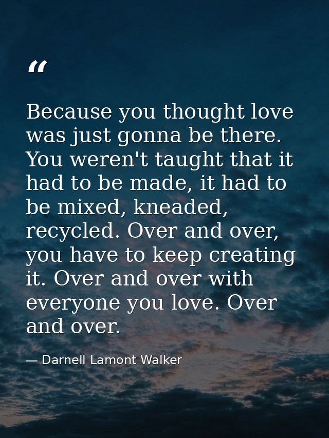 Because you thought love was just gonna be there. You weren't taught that it had to be made, it had to be mixed, kneaded — Darnell Lamont Walker