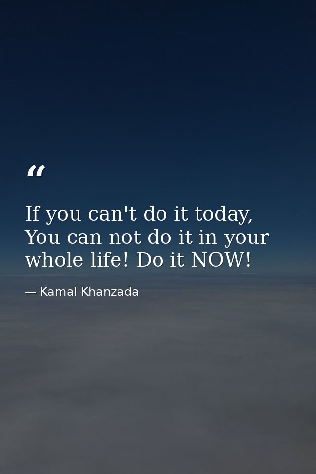 If you can't do it today, You can not do it in your whole life! Do it NOW! — Kamal Khanzada
