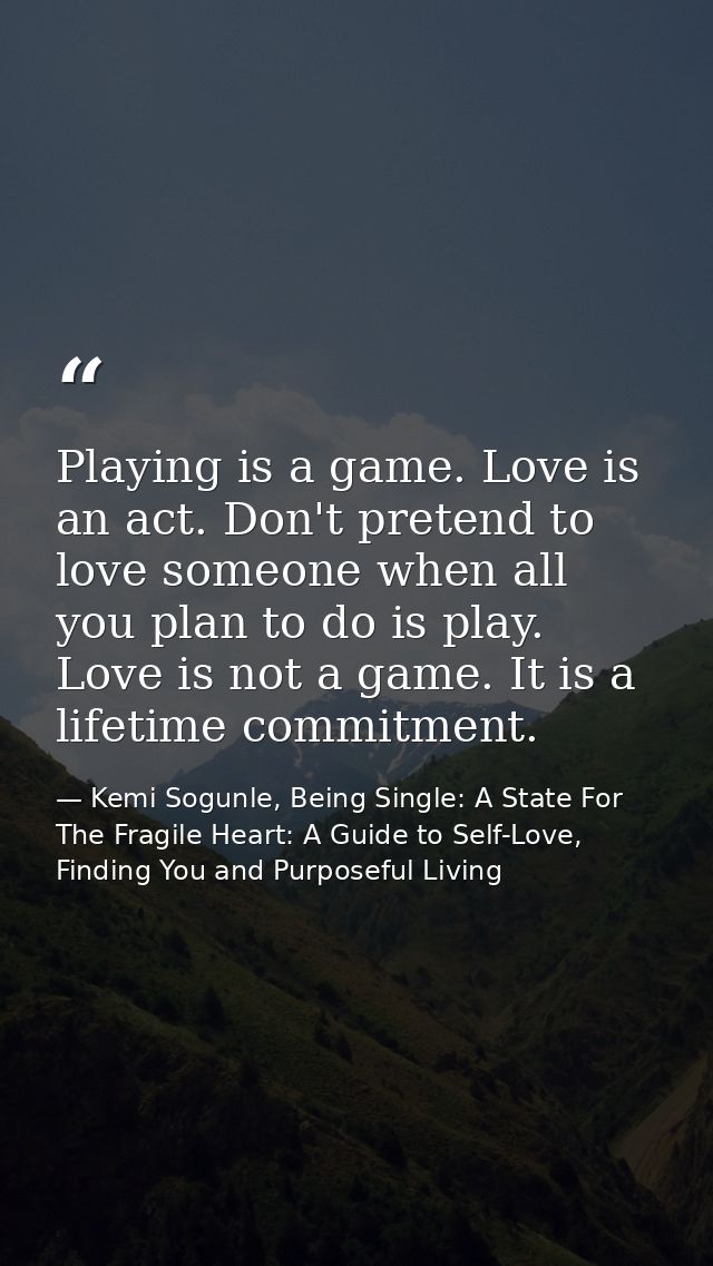 Playing is a game. Love is an act. Don't pretend to love someone when all you plan to do is play. Love is not a game. It — Kemi Sogunle, Being Single: A State For The Fragile Heart: A Guide to Self-Love, Finding You and Purposeful Living
