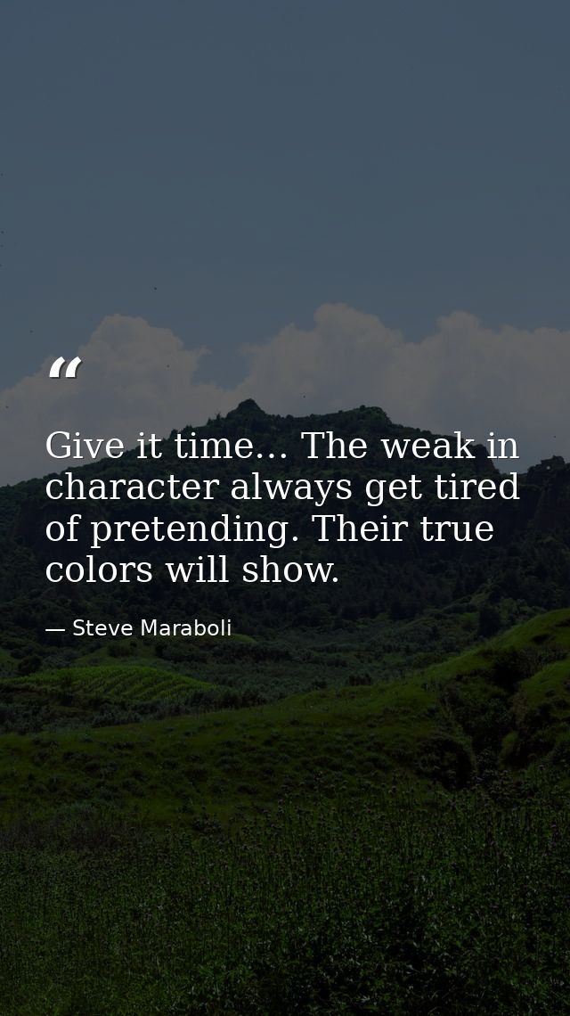 Give it time… The weak in character always get tired of pretending. Their true colors will show. — Steve Maraboli