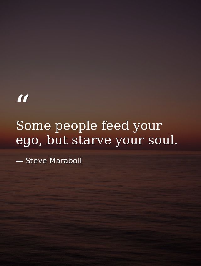 Some people feed your ego, but starve your soul. — Steve Maraboli
