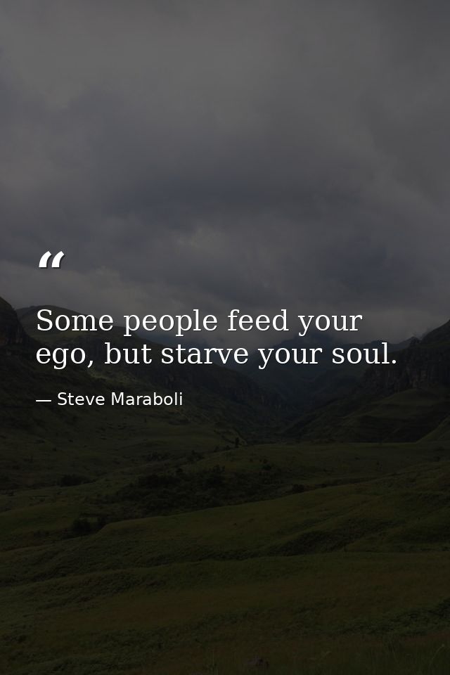 Some people feed your ego, but starve your soul. — Steve Maraboli