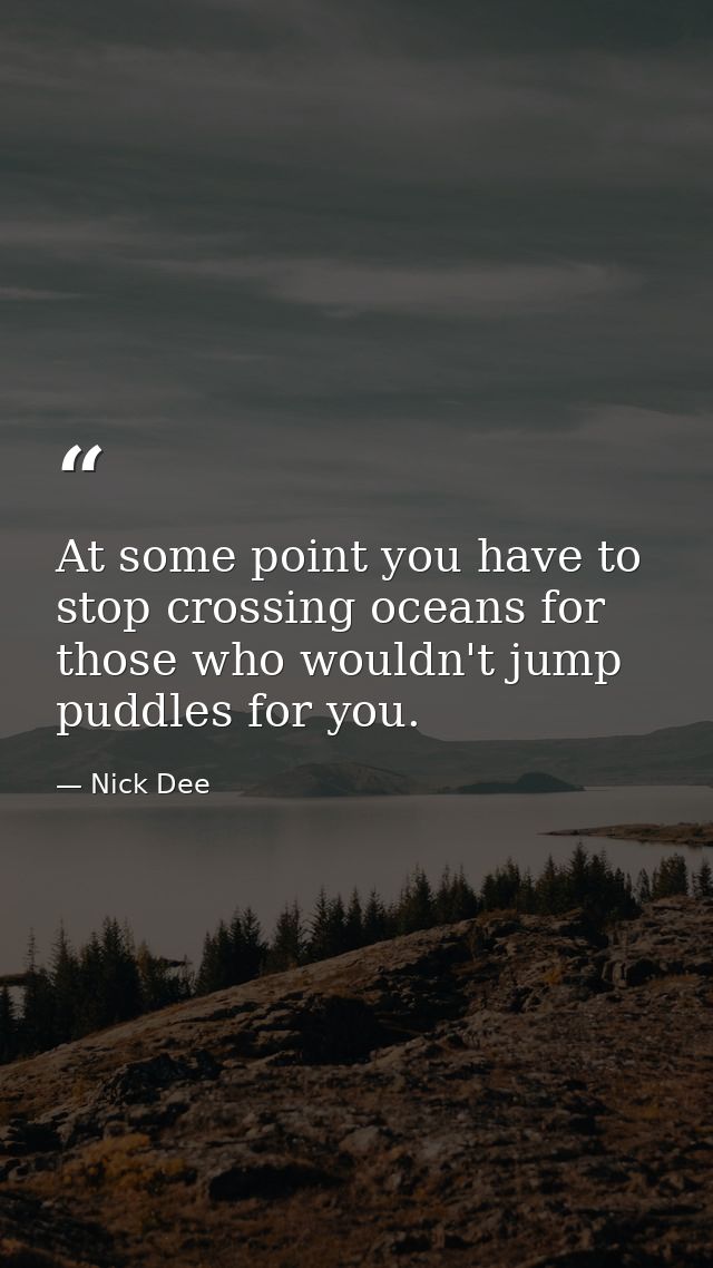 At some point you have to stop crossing oceans for those who wouldn't jump puddles for you. — Nick Dee